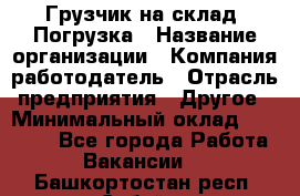 Грузчик на склад. Погрузка › Название организации ­ Компания-работодатель › Отрасль предприятия ­ Другое › Минимальный оклад ­ 20 000 - Все города Работа » Вакансии   . Башкортостан респ.,Сибай г.